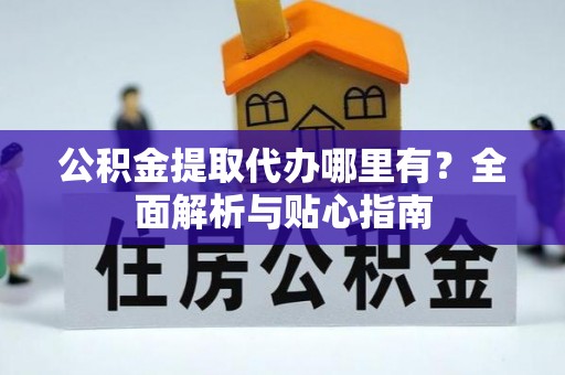 大武公积金提取代办哪里有？全面解析与贴心指南