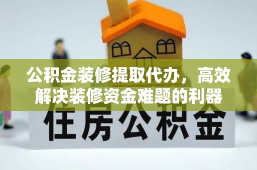 大武公积金装修提取代办，高效解决装修资金难题的利器