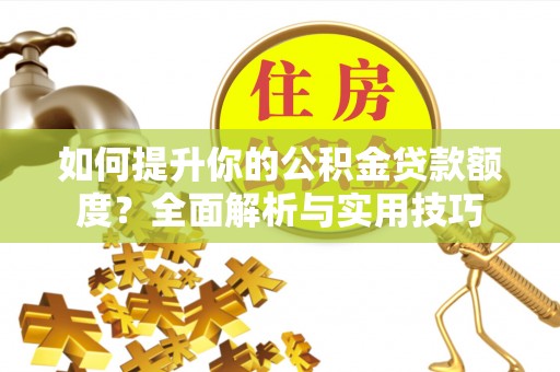 大武如何提升你的公积金贷款额度？全面解析与实用技巧
