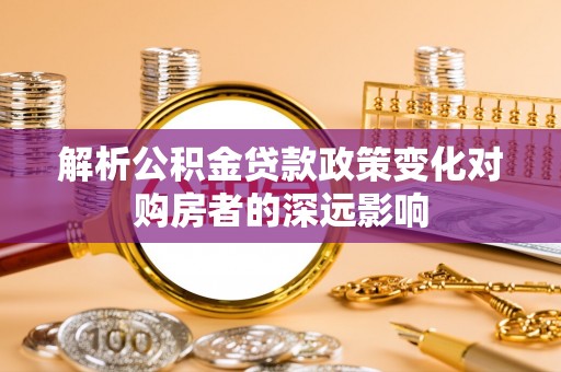 大武解析公积金贷款政策变化对购房者的深远影响