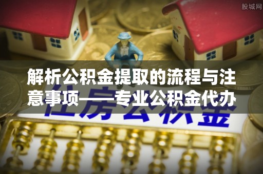 大武解析公积金提取的流程与注意事项——专业公积金代办提取咨询服务