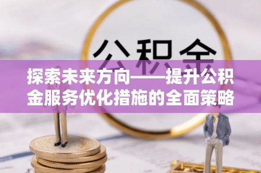 大武探索未来方向——提升公积金服务优化措施的全面策略