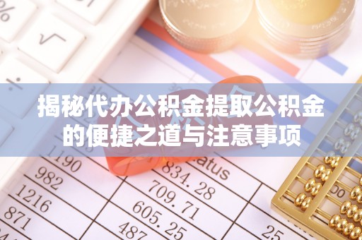 大武揭秘代办公积金提取公积金的便捷之道与注意事项