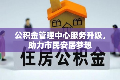 大武公积金管理中心服务升级，助力市民安居梦想