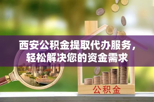 大武西安公积金提取代办服务，轻松解决您的资金需求