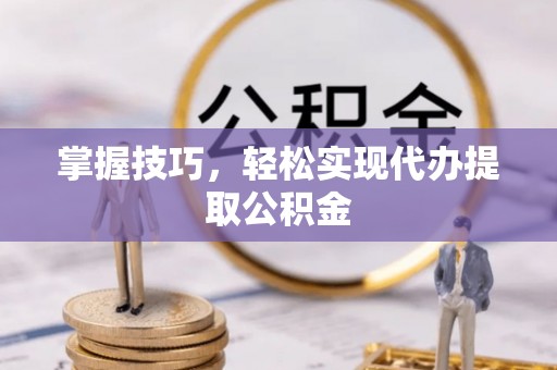 大武掌握技巧，轻松实现代办提取公积金