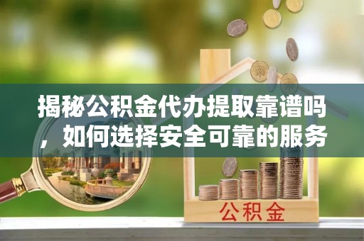 大武揭秘公积金代办提取靠谱吗，如何选择安全可靠的服务？