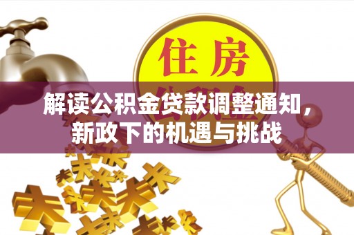 大武解读公积金贷款调整通知，新政下的机遇与挑战