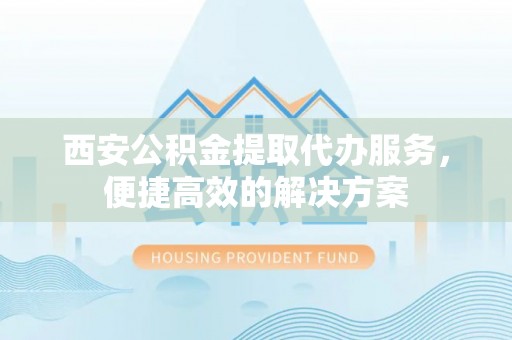 大武西安公积金提取代办服务，便捷高效的解决方案