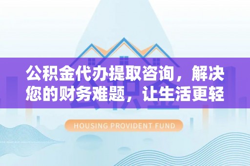 大武公积金代办提取咨询，解决您的财务难题，让生活更轻松