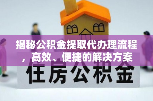 大武揭秘公积金提取代办理流程，高效、便捷的解决方案