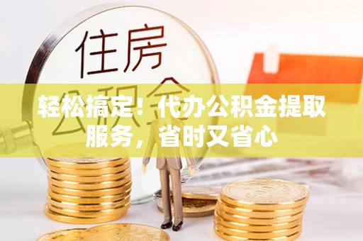 大武轻松搞定！代办公积金提取服务，省时又省心