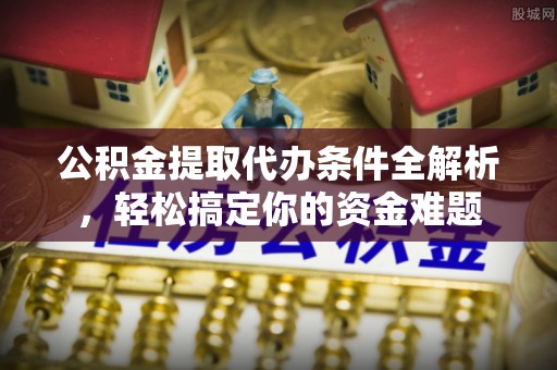 大武公积金提取代办条件全解析，轻松搞定你的资金难题