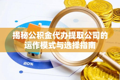 大武揭秘公积金代办提取公司的运作模式与选择指南