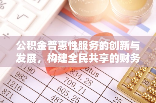 大武公积金普惠性服务的创新与发展，构建全民共享的财务未来