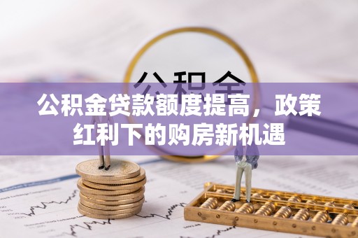 大武公积金贷款额度提高，政策红利下的购房新机遇