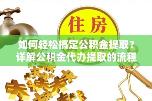 大武如何轻松搞定公积金提取？详解公积金代办提取的流程与优势