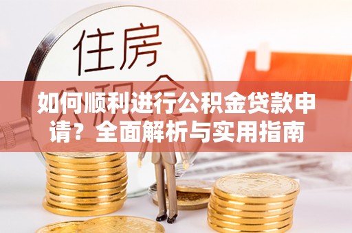 大武如何顺利进行公积金贷款申请？全面解析与实用指南