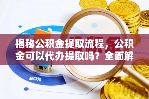 大武揭秘公积金提取流程，公积金可以代办提取吗？全面解析与实用指南