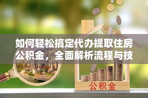 大武如何轻松搞定代办提取住房公积金，全面解析流程与技巧