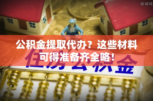 大武公积金提取代办？这些材料可得准备齐全咯！