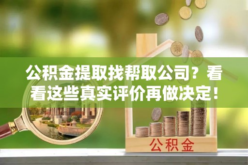 大武公积金提取找帮取公司？看看这些真实评价再做决定！
