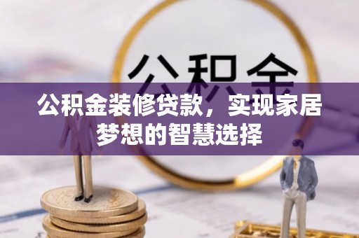 大武公积金装修贷款，实现家居梦想的智慧选择