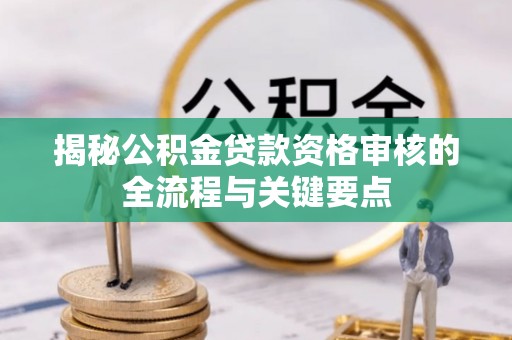 大武揭秘公积金贷款资格审核的全流程与关键要点