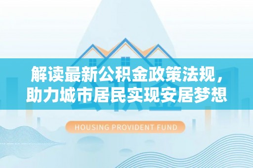 大武解读最新公积金政策法规，助力城市居民实现安居梦想