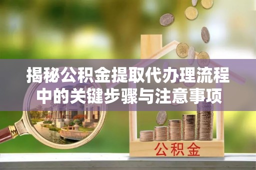 大武揭秘公积金提取代办理流程中的关键步骤与注意事项