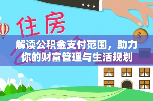 大武解读公积金支付范围，助力你的财富管理与生活规划