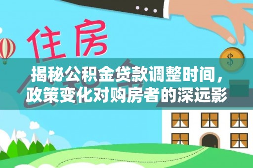 大武揭秘公积金贷款调整时间，政策变化对购房者的深远影响