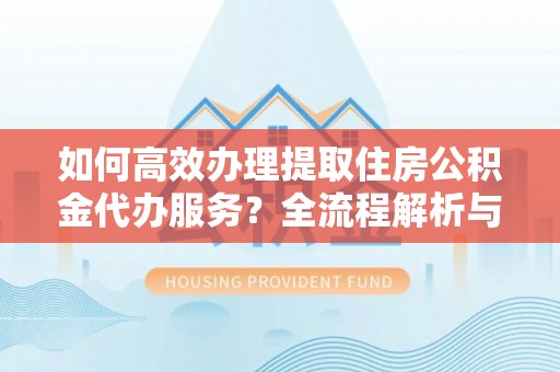 大武如何高效办理提取住房公积金代办服务？全流程解析与技巧分享