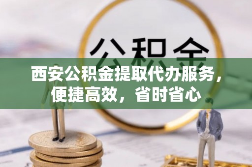 大武西安公积金提取代办服务，便捷高效，省时省心