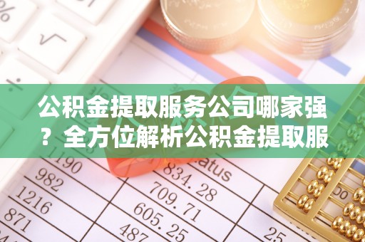 大武公积金提取服务公司哪家强？全方位解析公积金提取服务公司的那些事儿