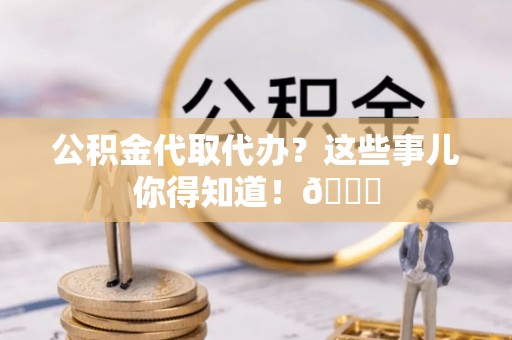 大武公积金代取代办？这些事儿你得知道！😎