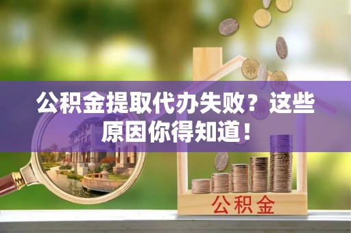 大武公积金提取代办失败？这些原因你得知道！