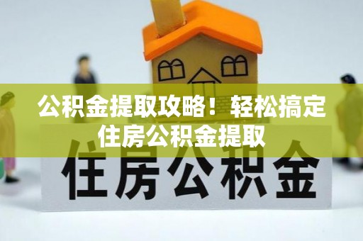 大武公积金提取攻略！轻松搞定住房公积金提取