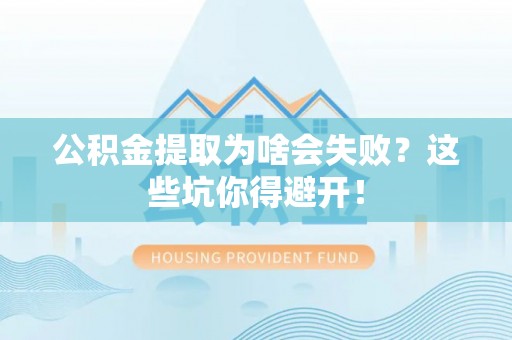 大武公积金提取为啥会失败？这些坑你得避开！