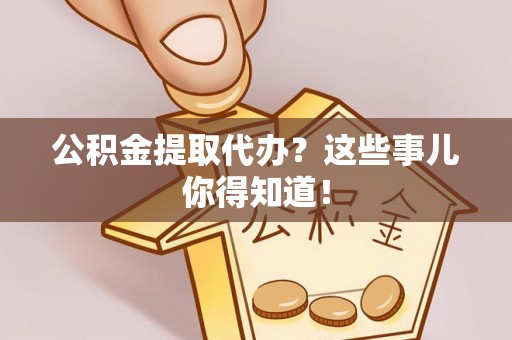 大武公积金提取代办？这些事儿你得知道！
