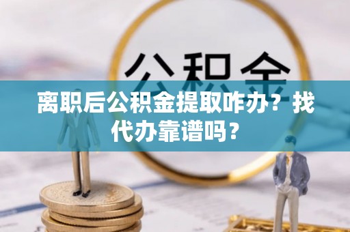 大武离职后公积金提取咋办？找代办靠谱吗？