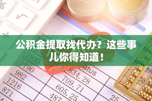 大武公积金提取找代办？这些事儿你得知道！
