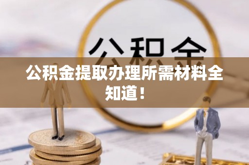 大武公积金提取办理所需材料全知道！
