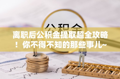 大武离职后公积金提取超全攻略！你不得不知的那些事儿~
