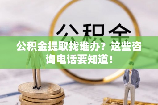大武公积金提取找谁办？这些咨询电话要知道！