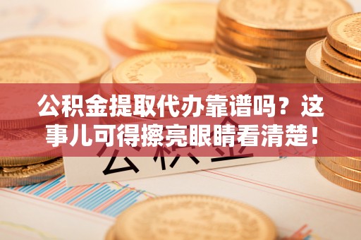 大武公积金提取代办靠谱吗？这事儿可得擦亮眼睛看清楚！