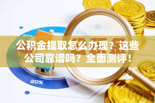大武公积金提取怎么办理？这些公司靠谱吗？全面测评！