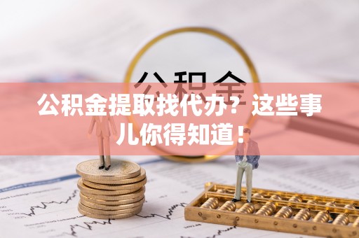 大武公积金提取找代办？这些事儿你得知道！