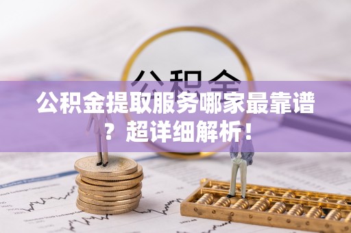 大武公积金提取服务哪家最靠谱？超详细解析！
