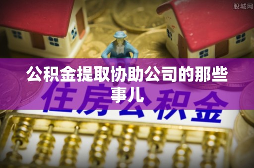大武公积金提取协助公司的那些事儿